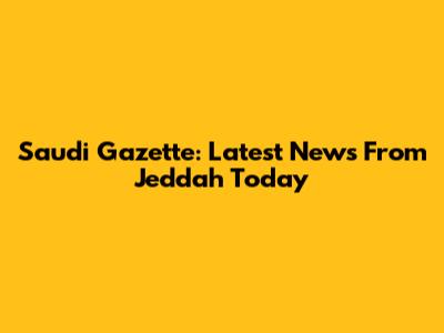 Saudi Gazette: Latest News From Jeddah Today