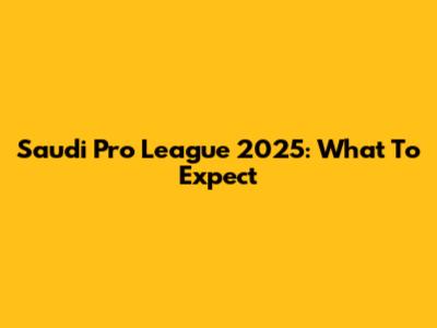 Saudi Pro League 2025: What To Expect