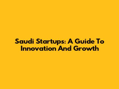 Saudi Startups: A Guide To Innovation And Growth