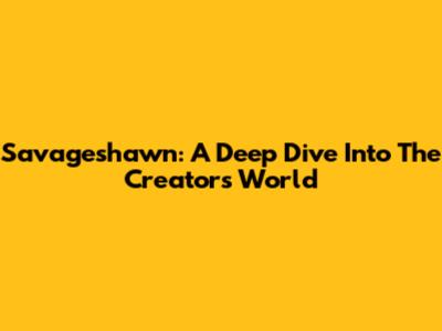 Savageshawn: A Deep Dive Into The Creator's World