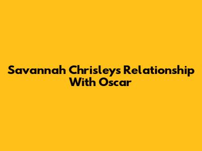 Savannah Chrisley's Relationship With Oscar