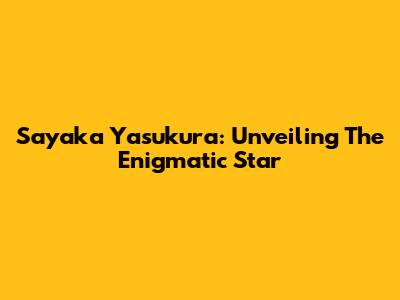 Sayaka Yasukura: Unveiling The Enigmatic Star