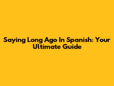 Saying 'Long Ago' In Spanish: Your Ultimate Guide