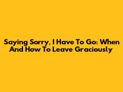 Saying 'Sorry, I Have To Go': When And How To Leave Graciously