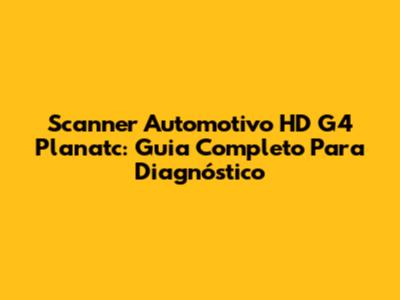 Scanner Automotivo HD G4 Planatc: Guia Completo Para Diagnóstico