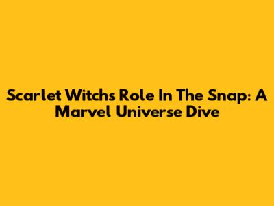 Scarlet Witch's Role In The Snap: A Marvel Universe Dive
