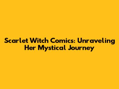 Scarlet Witch Comics: Unraveling Her Mystical Journey