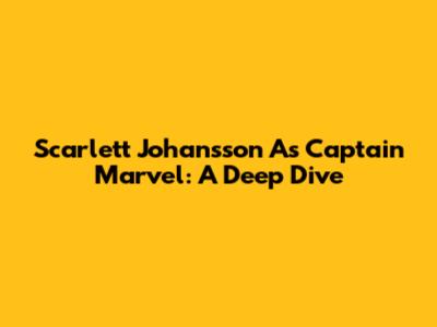 Scarlett Johansson As Captain Marvel: A Deep Dive