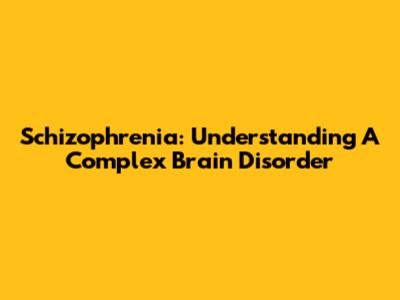 Schizophrenia: Understanding A Complex Brain Disorder
