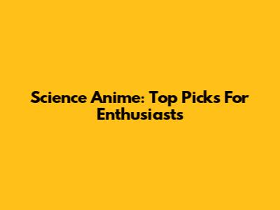 Science Anime: Top Picks For Enthusiasts