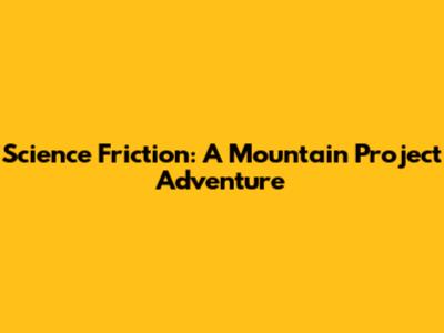 Science Friction: A Mountain Project Adventure