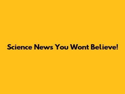 Science News You Won't Believe!