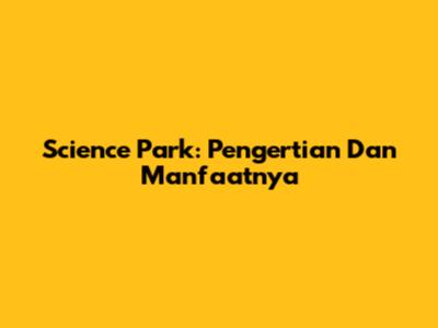 Science Park: Pengertian Dan Manfaatnya