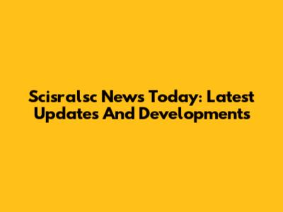 Scisralsc News Today: Latest Updates And Developments