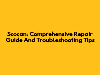Scocan: Comprehensive Repair Guide And Troubleshooting Tips