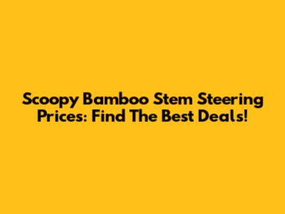 Scoopy Bamboo Stem Steering Prices: Find The Best Deals!