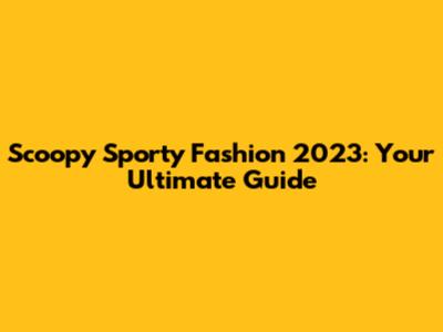 Scoopy Sporty Fashion 2023: Your Ultimate Guide