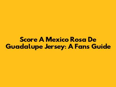 Score A Mexico Rosa De Guadalupe Jersey: A Fan's Guide