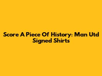 Score A Piece Of History: Man Utd Signed Shirts