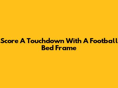 Score A Touchdown With A Football Bed Frame