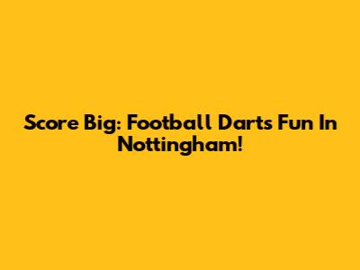 Score Big: Football Darts Fun In Nottingham!