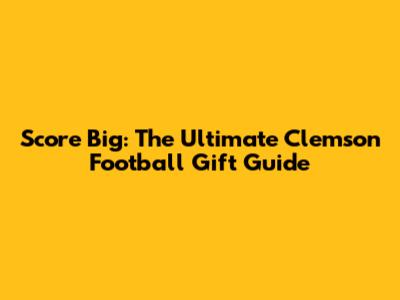 Score Big: The Ultimate Clemson Football Gift Guide
