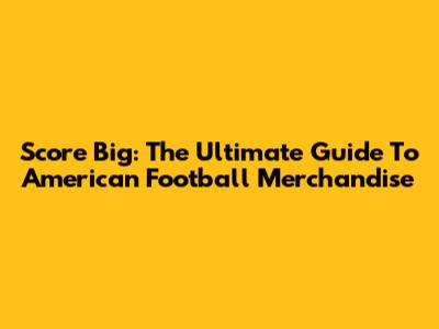 Score Big: The Ultimate Guide To American Football Merchandise