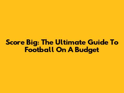 Score Big: The Ultimate Guide To Football On A Budget