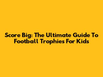 Score Big: The Ultimate Guide To Football Trophies For Kids