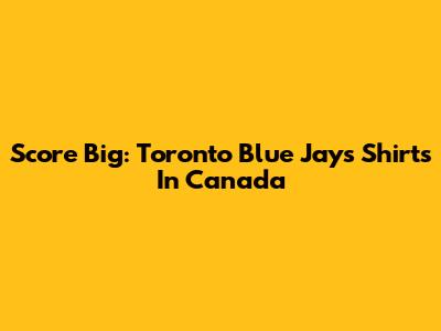 Score Big: Toronto Blue Jays Shirts In Canada