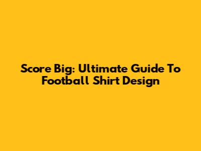 Score Big: Ultimate Guide To Football Shirt Design
