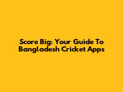 Score Big: Your Guide To Bangladesh Cricket Apps