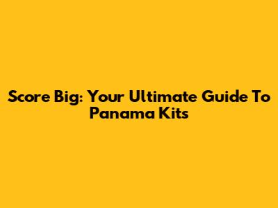 Score Big: Your Ultimate Guide To Panama Kits