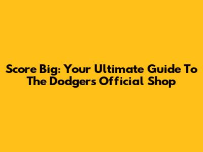 Score Big: Your Ultimate Guide To The Dodgers Official Shop