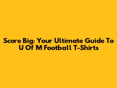 Score Big: Your Ultimate Guide To U Of M Football T-Shirts