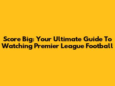 Score Big: Your Ultimate Guide To Watching Premier League Football
