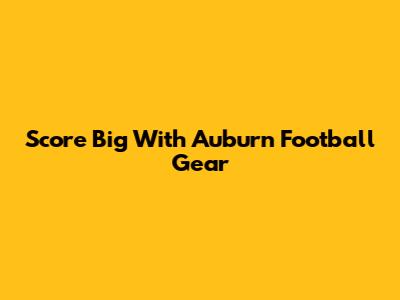Score Big With Auburn Football Gear