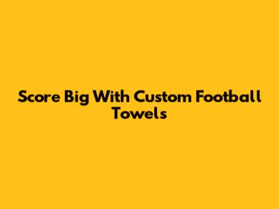 Score Big With Custom Football Towels