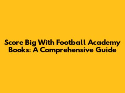 Score Big With Football Academy Books: A Comprehensive Guide