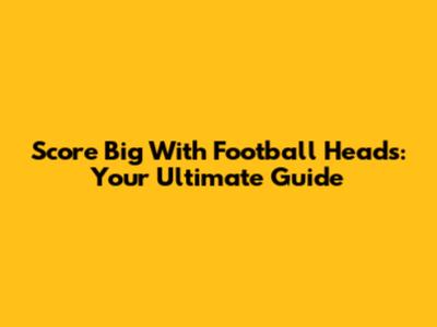 Score Big With Football Heads: Your Ultimate Guide