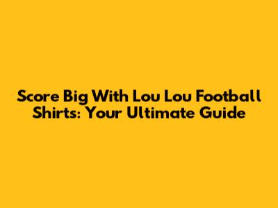 Score Big With Lou Lou Football Shirts: Your Ultimate Guide