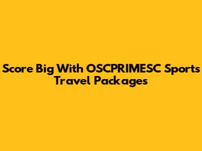 Score Big With OSCPRIMESC Sports Travel Packages