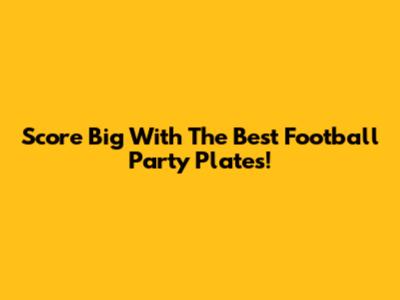Score Big With The Best Football Party Plates!