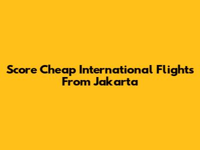 Score Cheap International Flights From Jakarta