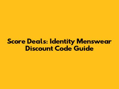 Score Deals: Identity Menswear Discount Code Guide