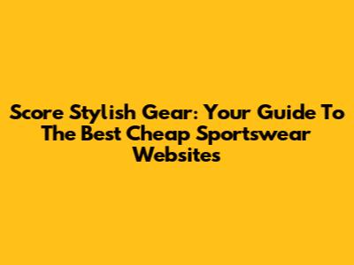Score Stylish Gear: Your Guide To The Best Cheap Sportswear Websites