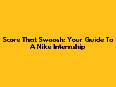 Score That Swoosh: Your Guide To A Nike Internship