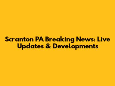 Scranton PA Breaking News: Live Updates & Developments