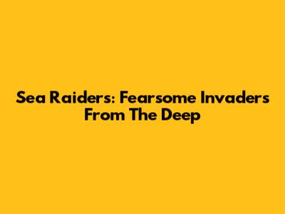 Sea Raiders: Fearsome Invaders From The Deep