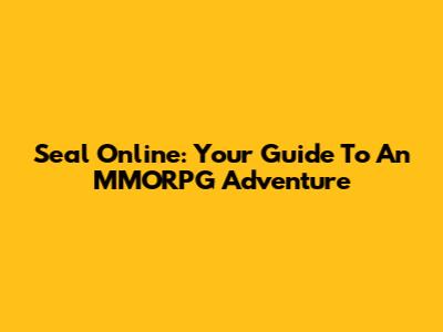Seal Online: Your Guide To An MMORPG Adventure